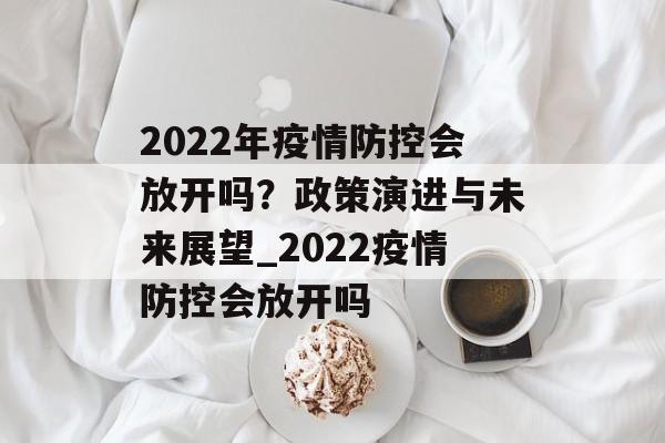 2022年疫情防控会放开吗?政策演进与未来展望_2022疫情防控会放开吗 2022年疫情防控会放开吗?政策演进与未来展望_2022疫情防控会放开吗