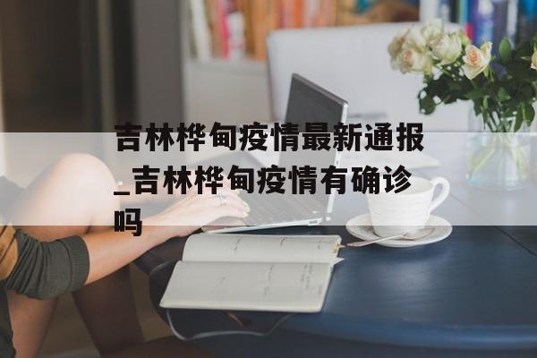 吉林桦甸疫情最新通报_吉林桦甸疫情有确诊吗
